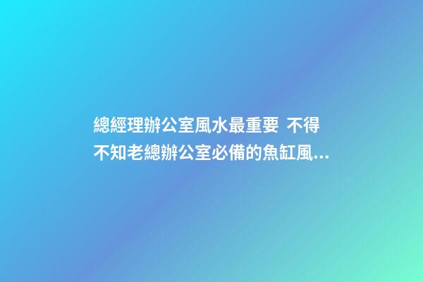 總經理辦公室風水最重要  不得不知老總辦公室必備的魚缸風水寶物